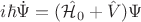 $i \hbar \dot \Psi = (\hat{\mathcal H_0} + \hat V) \Psi$