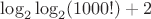 $\log_2\log_2 (1000!) + 2$