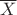 $\overline X $
