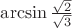 $\arcsin \frac {\sqrt 2} {\sqrt 3} $