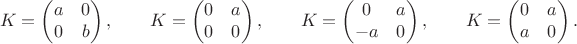 $$K=\begin{pmatrix}a&0\\0&b\end{pmatrix},\qquad K=\begin{pmatrix}0&a\\0&0\end{pmatrix},\qquad K=\begin{pmatrix}0&a\\-a&0\end{pmatrix},\qquad K=\begin{pmatrix}0&a\\a&0\end{pmatrix}.$$