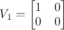 $V_1 = \begin{bmatrix}
 1 & 0 \\
 0 &  0 \\
 \end{bmatrix}$