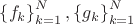$\[\left\{ {{f_k}} \right\}_{k = 1}^N,\left\{ {{g_k}} \right\}_{k = 1}^N\]
$