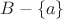 $B - \left\lbrace a \right\rbrace$