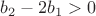 $b_2-2b_1 > 0$