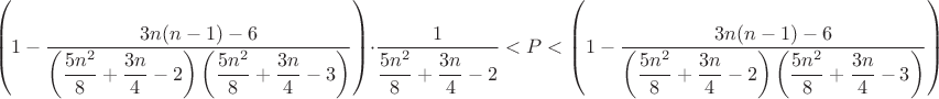 $$\left(1-\dfrac{3n(n-1)-6}{\left(\dfrac{5n^2}{8}+\dfrac{3n}{4}-2\right)\left(\dfrac{5n^2}{8}+\dfrac{3n}{4}-3\right)}\right)\cdot\dfrac{1}{\dfrac{5n^2}{8}+\dfrac{3n}{4}-2}<P<\left(1-\dfrac{3n(n-1)-6}{\left(\dfrac{5n^2}{8}+\dfrac{3n}{4}-2\right)\left(\dfrac{5n^2}{8}+\dfrac{3n}{4}-3\right)}\right)\cdot\dfrac{2}{\dfrac{5n^2}{8}+\dfrac{3n}{4}-2}$$