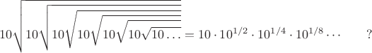 $$ 10\sqrt{10\sqrt{10\sqrt{10\sqrt{10\sqrt{10\sqrt{10\ldots}}}}}} = 10 \cdot 10^{1/2} \cdot 10^{1/4}\cdot 10^{1/8} \cdots  \qquad ? $$