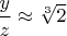 $\dfrac{y}{z} \approx \sqrt[3]{2} $