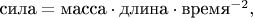 $\text{сила}=\text{масса}\cdot\text{длина}\cdot\text{время}^{-2},$