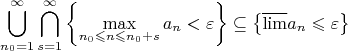 $$
\bigcup\limits_{n_0=1}^\infty\bigcap\limits_{s=1}^\infty\left\{\max\limits_{n_0\leqslant n\leqslant n_0+s}a_n<\varepsilon\right\}\subseteq\left\{\overline{\lim}a_n\leqslant\varepsilon\right\}
$$