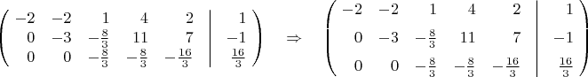$\left(\!\begin{array}{*{20}{r}} -2&-2&1&4&2&\vline&1\\
 0&-3&-\frac{8}{3}&11&7&\vline&-1\\
 0&0&-\frac{8}{3}&-\frac{8}{3}&-\frac{16}{3}&\vline&\frac{16}{3} \end{array}\!\right)
\quad\Rightarrow\quad
\left(\!\begin{array}{*{20}{r}} -2&-2&1&4&2&\vline&1\\[6pt]
 0&-3&-\frac{8}{3}&11&7&\vline&-1\\[6pt]
 0&0&-\frac{8}{3}&-\frac{8}{3}&-\frac{16}{3}&\vline&\frac{16}{3} \end{array}\!\right)$