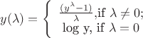 $
y(\lambda) =
\left\{\begin{array}{1} \frac {(y^\lambda - 1)}{\lambda} , $if \lambda \ne 0;\\
$log y, if  \lambda = 0 \end{array}}
\right.
$
