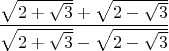$$ \frac{\sqrt{2+\sqrt3}+\sqrt{2-\sqrt3}}{\sqrt{2+\sqrt3}-\sqrt{2-\sqrt3}} $$