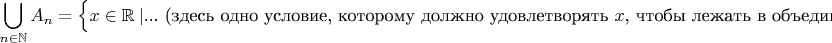 $$\bigcup_{n\in\mathbb{N}}A_n=\Bigl\{x\in\mathbb{R}\ | \text{... (здесь одно условие, которому должно удовлетворять $x$, чтобы лежать в объединении)}\Bigr\}$$