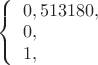 $ 
\left\{ \begin{array}{l} 
0,513180,\\ 
0, \\
1,
\end{array} \right. 
$