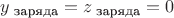 $y_{\text{ заряда}}=z_{\text{ заряда}}=0$