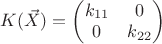 $K(\vec X)=\begin{pmatrix} k_{11} & 0 \cr 0  & k_{22} \end{pmatrix}$