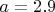 $a=2.9$