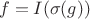 $$f=I(\sigma(g))$$