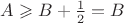 $A \geqslant B + \frac{1}{2} = B$
