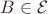 $B \in \mathcal{E}$