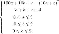 $ \left\{
\begin{aligned}
100a+10b+c&=(10a+c)^2\\
a+b+c&=4\\
0<a\leqslant 9\\
0\leqslant b\leqslant 9\\
0\leqslant c\leqslant 9.\\
\end{aligned}
\right.$