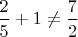 $\dfrac{2}{5}+1\neq \dfrac{7}{2}$