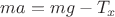 $ma=mg - T_x$
