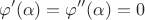 $$\varphi'(\alpha)=\varphi''(\alpha)=0$$