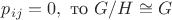 $p_{ij} = 0,~\mbox{то}~G/H \cong G$