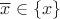 $\overline x \in \left\lbrace x\right\rbrace$