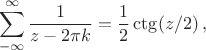 $$
\sum_{-\infty}^{\infty}\frac1{z-2\pi k}=\frac12\ctg(z/2)\,,
$$