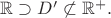 $\mathbb{R}\supset D'\not\subset\mathbb{R}^+.$