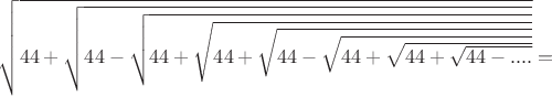 $\sqrt{44+\sqrt{44-\sqrt{44+\sqrt{44+\sqrt{44-\sqrt{44+\sqrt{44+\sqrt{44-....}}}}}}}}=$
