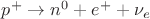 $p^+ \to n^0 + e^+ + \nu_e$