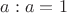 $a:a=1$