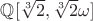 $\mathbb{Q}[\sqrt[3]{2},\sqrt[3]{2}\omega]$