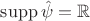 $\mathrm{supp}\, \hat\psi = \mathbb R$