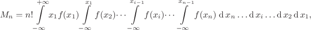 \begin{equation*}
M_n
=
n!
\int\limits_{-\infty}^{+\infty} x_1 f(x_1)
\int\limits_{-\infty}^{x_1} f(x_2) 
\dots\int\limits_{-\infty}^{x_{i-1}} f(x_i)
\dots\int\limits_{-\infty}^{x_{n-1}} f(x_n)
\,\mathop{\mathrm{d{}}}x_n
\dots \mathop{\mathrm{d{}}}x_i 
\dots \mathop{\mathrm{d{}}}x_2\mathop{\mathrm{d{}}} x_1
,
\end{equation*}