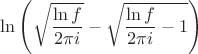 $\ln\left(\sqrt{\dfrac{\ln f}{2\pi i}}-\sqrt{\dfrac{\ln f}{2\pi i}-1}\right)$