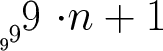 $$ \mbox{9}^{\mbox{\Large 9}^{\mbox{\Huge9 \cdot  n +1}}} 
\quad\quad