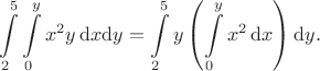 $$
\int\limits_2^5\int\limits_0^y
 x^2 y
\,\mathrm{d}x\mathrm{d}y
=
\int\limits_2^5
 y
 \left(
  \int\limits_0^y
   x^2
  \,\mathrm{d}x
 \right)
\mathrm{d}y
.
$$