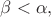 $\beta<\alpha,$ $\beta<\alpha,$