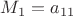 $M_1=a_{11}$