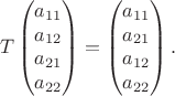 $$T\begin{pmatrix}a_{11}\\ a_{12}\\ a_{21}\\ a_{22}\end{pmatrix}=\begin{pmatrix}a_{11}\\ a_{21}\\ a_{12}\\ a_{22}\end{pmatrix}.$$