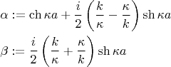 $$\[
\begin{gathered}
  \alpha : = \operatorname{ch} \kappa a + \frac{i}
{2}\left( {\frac{k}
{\kappa } - \frac{\kappa }
{k}} \right)\operatorname{sh} \kappa a \hfill \\
  \beta : = \frac{i}
{2}\left( {\frac{k}
{\kappa } + \frac{\kappa }
{k}} \right)\operatorname{sh} \kappa a \hfill \\ 
\end{gathered} 
\]
$$