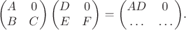 $$\begin{pmatrix}A&0\\B&C\end{pmatrix}\begin{pmatrix}D&0\\E&F\end{pmatrix}=\begin{pmatrix}AD\!&\,\medspace 0\,\,\,\\\ldots\!&\ldots\end{pmatrix}\!.$$