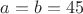 $a=b=45$