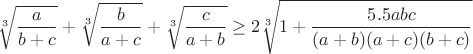 $$\sqrt[3]{\frac{a}{b+c}}+\sqrt[3]{\frac{b}{a+c}}+\sqrt[3]{\frac{c}{a+b}}\geq2\sqrt[3]{1+\frac{5.5abc}{(a+b)(a+c)(b+c)}}$$