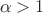\[\alpha  > 1\]